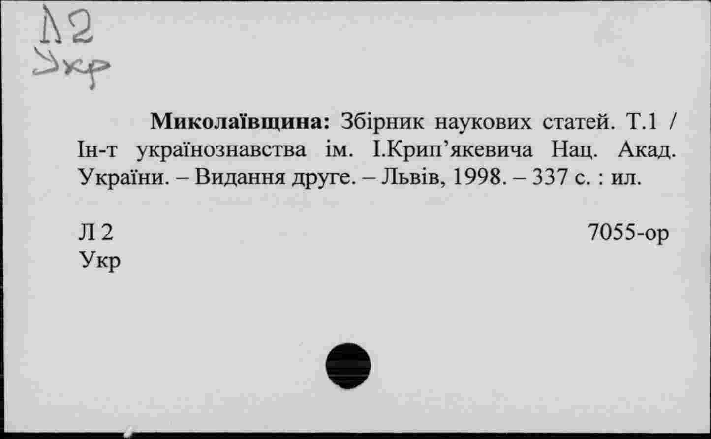 ﻿А 2
Миколаївщина: Збірник наукових статей. Т.1 / Ін-т українознавства ім. І.Крип’якевича Нац. Акад. України. - Видання друге. - Львів, 1998. - 337 с. : ил.
Л2 Укр
7055-ор